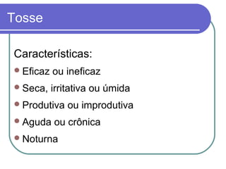 Tosse
Características:
Eficaz ou ineficaz
Seca, irritativa ou úmida
Produtiva ou improdutiva
Aguda ou crônica
Noturna
 