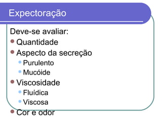 Expectoração
Deve-se avaliar:
Quantidade
Aspecto da secreção
Purulento
Mucóide
Viscosidade
Fluídica
Viscosa
Cor e odor
 