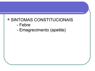 SINTOMAS CONSTITUCIONAIS
- Febre
- Emagrecimento (apetite)
 