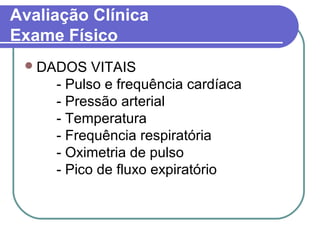 Avaliação Clínica
Exame Físico
DADOS VITAIS
- Pulso e frequência cardíaca
- Pressão arterial
- Temperatura
- Frequência respiratória
- Oximetria de pulso
- Pico de fluxo expiratório
 