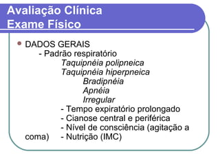 Avaliação Clínica
Exame Físico
 DADOS GERAIS
- Padrão respiratório
Taquipnéia polipneica
Taquipnéia hiperpneica
Bradipnéia
Apnéia
Irregular
- Tempo expiratório prolongado
- Cianose central e periférica
- Nível de consciência (agitação a
coma) - Nutrição (IMC)
 