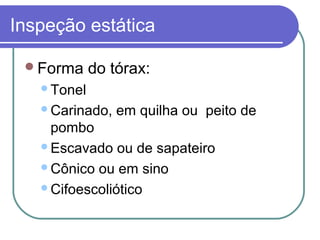 Inspeção estática
Forma do tórax:
Tonel
Carinado, em quilha ou peito de
pombo
Escavado ou de sapateiro
Cônico ou em sino
Cifoescoliótico
 