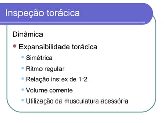 Inspeção torácica
Dinâmica
Expansibilidade torácica
Simétrica
Ritmo regular
Relação ins:ex de 1:2
Volume corrente
Utilização da musculatura acessória
 
