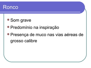 Ronco
Som grave
Predomínio na inspiração
Presença de muco nas vias aéreas de
grosso calibre
 