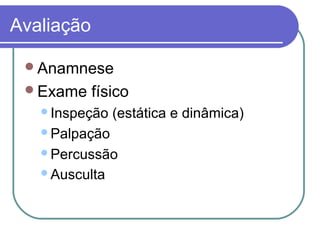 Avaliação
Anamnese
Exame físico
Inspeção (estática e dinâmica)
Palpação
Percussão
Ausculta
 