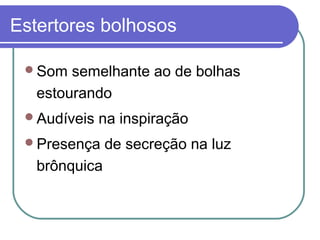 Estertores bolhosos
Som semelhante ao de bolhas
estourando
Audíveis na inspiração
Presença de secreção na luz
brônquica
 