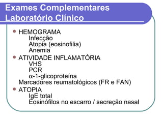 Exames Complementares
Laboratório Clínico
 HEMOGRAMA
Infecção
Atopia (eosinofilia)
Anemia
 ATIVIDADE INFLAMATÓRIA
VHS
PCR
α-1-glicoproteína
Marcadores reumatológicos (FR e FAN)
 ATOPIA
IgE total
Eosinófilos no escarro / secreção nasal
 