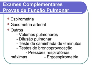 Exames Complementares
Provas de Função Pulmonar
Espirometria
Gasometria arterial
Outros
- Volumes pulmonares
- Difusão pulmonar
- Teste de caminhada de 6 minutos
- Testes de broncoprovocação
- Pressões respiratórias
máximas - Ergoespirometria
 