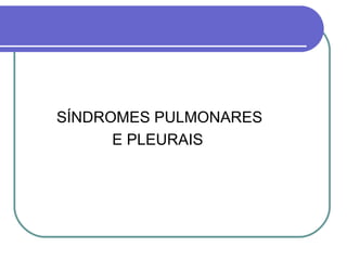 SÍNDROMES PULMONARES
E PLEURAIS
 
