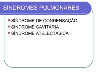 SÍNDROMES PULMONARES
SÍNDROME DE CONDENSAÇÃO
SÍNDROME CAVITÁRIA
SÍNDROME ATELECTÁSICA
 
