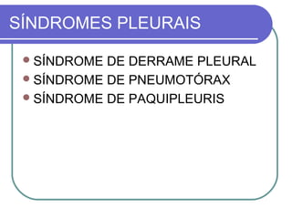 SÍNDROMES PLEURAIS
SÍNDROME DE DERRAME PLEURAL
SÍNDROME DE PNEUMOTÓRAX
SÍNDROME DE PAQUIPLEURIS
 