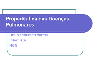 Propedêutica das Doenças
Pulmonares
Dra Madhumati Varma
Internista
HCN
 