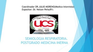SEMIOLOGIA RESPIRATORIA.
POSTGRADO MEDICINA INERNA
Coordinador DR.JULIO MORENO(Medico Internista)
Expositor: Dr. Nelson Peña(R1)
 