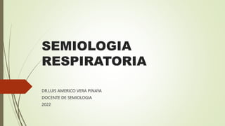 SEMIOLOGIA
RESPIRATORIA
DR.LUIS AMERICO VERA PINAYA
DOCENTE DE SEMIOLOGIA
2022
 