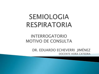 INTERROGATORIO
MOTIVO DE CONSULTA

  DR. EDUARDO ECHEVERRI JIMÉNEZ
               DOCENTE HORA CATEDRA
 