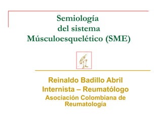 Semiología  del sistema Músculoesquelético (SME) Reinaldo Badillo Abril Internista – Reumatólogo Asociación Colombiana de Reumatología 