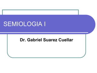 SEMIOLOGIA I
Dr. Gabriel Suarez Cuellar
 