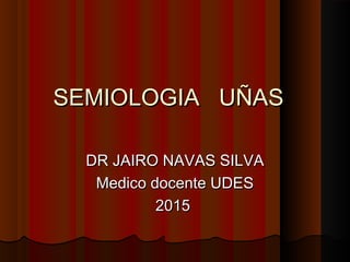 SEMIOLOGIA UÑASSEMIOLOGIA UÑAS
DR JAIRO NAVAS SILVADR JAIRO NAVAS SILVA
Medico docente UDESMedico docente UDES
20152015
 