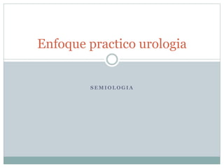 S E M I O L O G I A
Enfoque practico urologia
 
