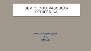 SEMIOLOGIA VASCULAR
PERIFÉRICA
Prof. Dr. Virgílio Aguiar
2019
UNILUS
 