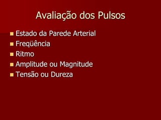 Avaliação dos Pulsos
 Estado da Parede Arterial
 Freqüência
 Ritmo
 Amplitude ou Magnitude
 Tensão ou Dureza
 