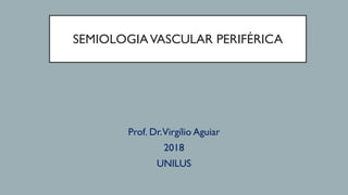 SEMIOLOGIAVASCULAR PERIFÉRICA
Prof. Dr.Virgílio Aguiar
2018
UNILUS
 