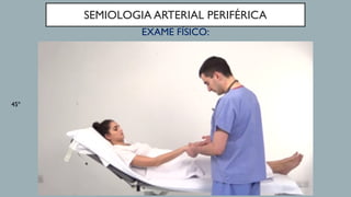 SEMIOLOGIA ARTERIAL PERIFÉRICA
EXAME FÍSICO:
45º
 