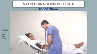 SEMIOLOGIA ARTERIAL PERIFÉRICA
EXAME FÍSICO:
Verifica
r
dos
dois
lados
 