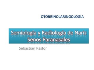 OTORRINOLARINGOLOGÍA Semiología y Radiología de Nariz Senos Paranasales Sebastián Pástor 