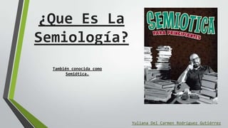 ¿Que Es La
Semiología?
Yuliana Del Carmen Rodríguez Gutiérrez
También conocida como
Semiótica.
 