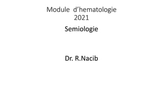 Module d’hematologie
2021
Semiologie
Dr. R.Nacib
 