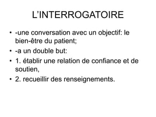 L’INTERROGATOIRE
• -une conversation avec un objectif: le
bien-être du patient;
• -a un double but:
• 1. établir une relat...