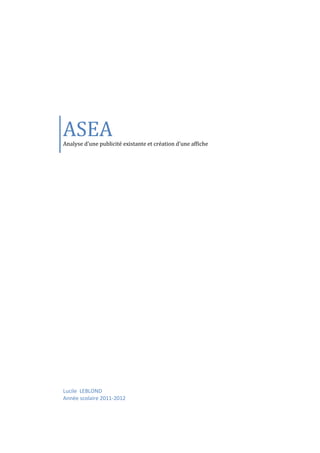 ASEA
Analyse d’une publicité existante et création d’une affiche




Lucile LEBLOND
Année scolaire 2011-2012
 