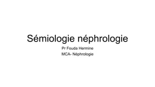 Sémiologie néphrologie
Pr Fouda Hermine
MCA- Néphrologie
 