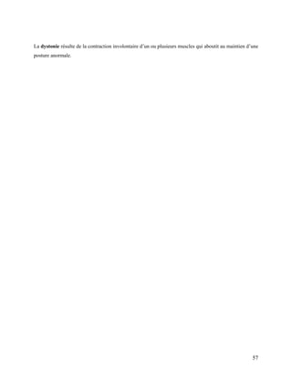 57
La dystonie résulte de la contraction involontaire d’un ou plusieurs muscles qui aboutit au maintien d’une
posture anormale.
 