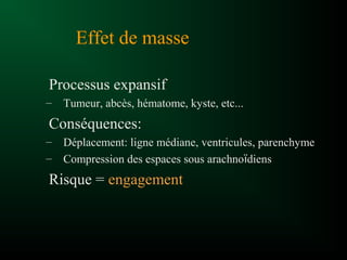 Effet de masse
Processus expansif
– Tumeur, abcès, hématome, kyste, etc...
Conséquences:
– Déplacement: ligne médiane, ventricules, parenchyme
– Compression des espaces sous arachnoïdiens
Risque = engagement
 