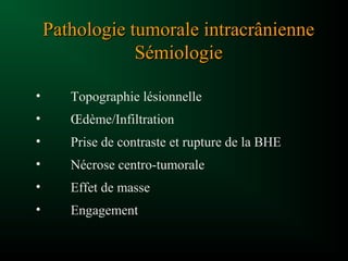 Pathologie tumorale intracrâniennePathologie tumorale intracrânienne
SémiologieSémiologie
• Topographie lésionnelle
• Œdème/Infiltration
• Prise de contraste et rupture de la BHE
• Nécrose centro-tumorale
• Effet de masse
• Engagement
 