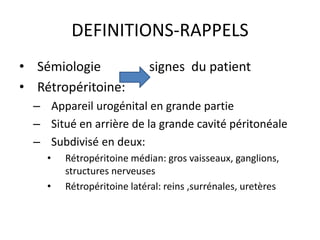 DEFINITIONS-RAPPELS
• Sémiologie signes du patient
• Rétropéritoine:
– Appareil urogénital en grande partie
– Situé en arr...