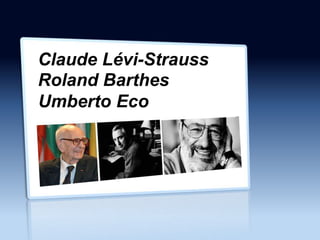 Claude Lévi-Strauss
Roland Barthes
Umberto Eco
 