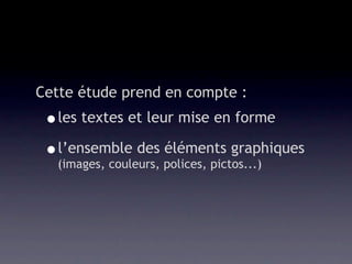 Cette étude prend en compte :
 •les textes et leur mise en forme
 •(images, couleurs, polices, pictos...)
  l’ensemble des éléments graphiques
 