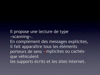 Il propose une lecture de type
«scanning».
En complément des messages explicites,
il fait apparaître tous les éléments
porteurs de sens -implicites ou cachés-
que véhiculent
les supports écrits et les sites internet.
 