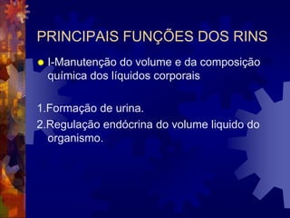 PRINCIPAIS FUNÇÕES DOS RINS
   I-Manutenção do volume e da composição
    química dos líquidos corporais

1.Formação de urina.
2.Regulação endócrina do volume liquido do
  organismo.
 