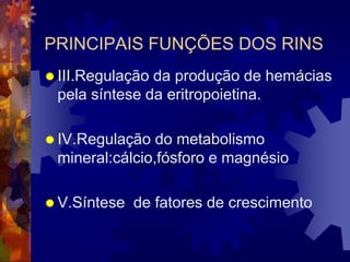 PRINCIPAIS FUNÇÕES DOS RINS
 III.Regulaçãoda produção de hemácias
 pela síntese da eritropoietina.

 IV.Regulação  do metabolismo
 mineral:cálcio,fósforo e magnésio

 V.Síntese   de fatores de crescimento
 