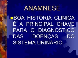 ANAMNESE
BOA HISTÓRIA CLINICA
É A PRINCIPAL CHAVE
PARA O DIAGNÓSTICO
DAS    DOENÇAS     DO
SISTEMA URINÁRIO.
 