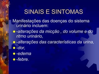 SINAIS E SINTOMAS
Manifestações das doenças do sistema
  urinário incluem:
 -alterações da micção , do volume e do
  ritmo urinário,
 -alterações das características da urina,
 -dor,
 -edema
 -febre.
 