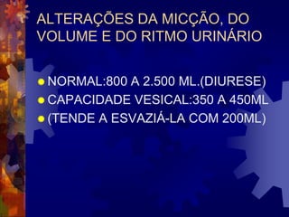 ALTERAÇÕES DA MICÇÃO, DO
VOLUME E DO RITMO URINÁRIO


 NORMAL:800 A 2.500 ML.(DIURESE)
 CAPACIDADE VESICAL:350 A 450ML
 (TENDE A ESVAZIÁ-LA COM 200ML)
 