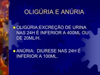OLIGÚRIA E ANÚRIA

 OLIGÚRIA:EXCREÇÃO  DE URINA
 NAS 24H É INFERIOR A 400ML OU
 DE 20ML/H.

 ANÚRIA;DIURESE NAS 24H É
 INFERIOR A 100ML.
 
