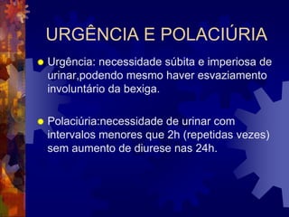 URGÊNCIA E POLACIÚRIA
   Urgência: necessidade súbita e imperiosa de
    urinar,podendo mesmo haver esvaziamento
    involuntário da bexiga.

   Polaciúria:necessidade de urinar com
    intervalos menores que 2h (repetidas vezes)
    sem aumento de diurese nas 24h.
 