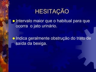 HESITAÇÃO
 Intervalo
          maior que o habitual para que
 ocorra o jato urinário.

 Indica
       geralmente obstrução do trato de
 saída da bexiga.
 
