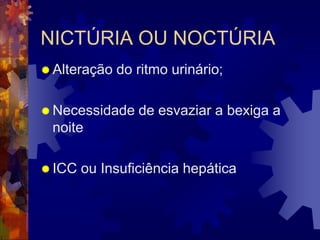 NICTÚRIA OU NOCTÚRIA
 Alteração   do ritmo urinário;

 Necessidade    de esvaziar a bexiga a
 noite

 ICC   ou Insuficiência hepática
 